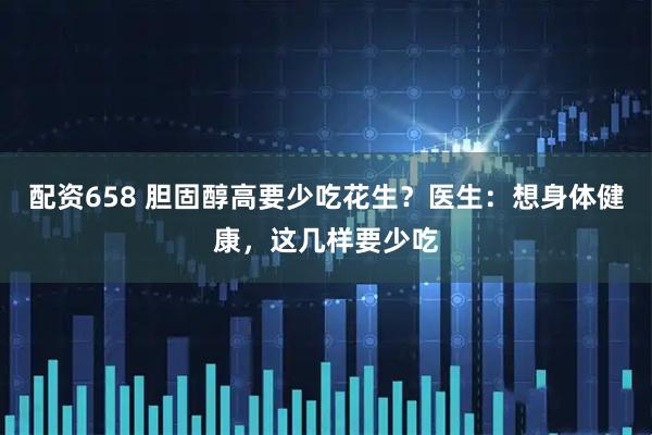 配资658 胆固醇高要少吃花生？医生：想身体健康，这几样要少吃