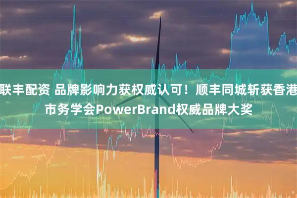 联丰配资 品牌影响力获权威认可！顺丰同城斩获香港市务学会PowerBrand权威品牌大奖