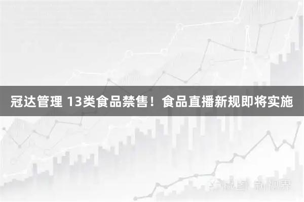 冠达管理 13类食品禁售！食品直播新规即将实施