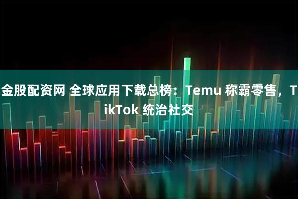 金股配资网 全球应用下载总榜：Temu 称霸零售，TikTok 统治社交