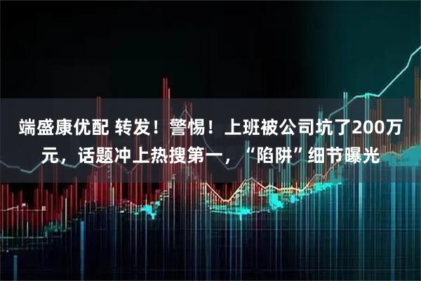 端盛康优配 转发！警惕！上班被公司坑了200万元，话题冲上热搜第一，“陷阱”细节曝光