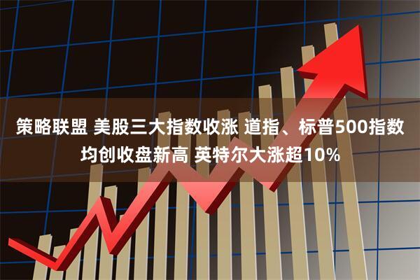 策略联盟 美股三大指数收涨 道指、标普500指数均创收盘新高 英特尔大涨超10%