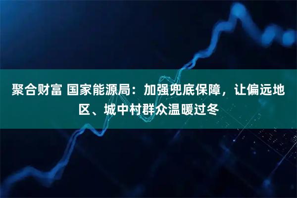 聚合财富 国家能源局：加强兜底保障，让偏远地区、城中村群众温暖过冬