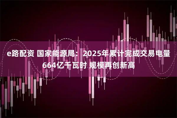 e路配资 国家能源局：2025年累计完成交易电量664亿千瓦时 规模再创新高