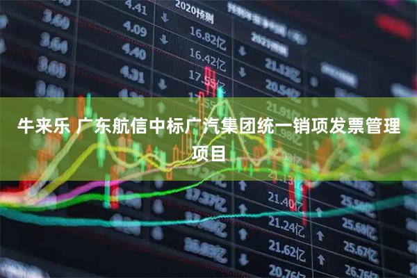 牛来乐 广东航信中标广汽集团统一销项发票管理项目