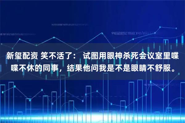 新玺配资 笑不活了： 试图用眼神杀死会议室里喋喋不休的同事，结果他问我是不是眼睛不舒服。