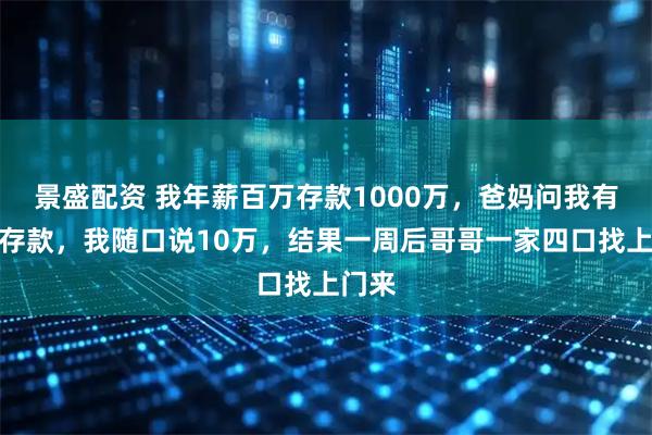 景盛配资 我年薪百万存款1000万，爸妈问我有多少存款，我随口说10万，结果一周后哥哥一家四口找上门来