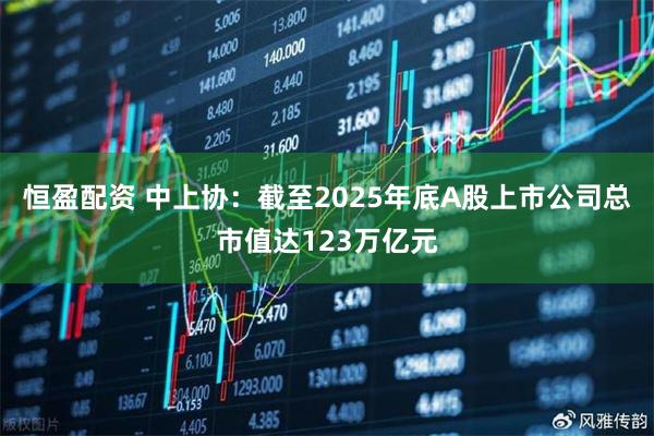 恒盈配资 中上协：截至2025年底A股上市公司总市值达123万亿元