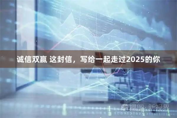 诚信双赢 这封信，写给一起走过2025的你