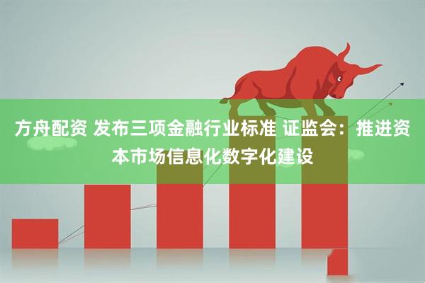 方舟配资 发布三项金融行业标准 证监会：推进资本市场信息化数字化建设